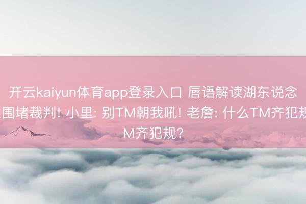 开云kaiyun体育app登录入口 唇语解读湖东说念主围堵裁判! 小里: 别TM朝我吼! 老詹: 什么TM齐犯规?