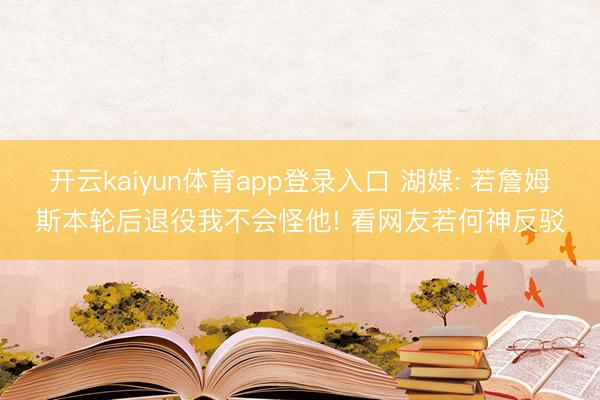 开云kaiyun体育app登录入口 湖媒: 若詹姆斯本轮后退役我不会怪他! 看网友若何神反驳