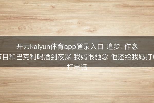 开云kaiyun体育app登录入口 追梦: 作念完节目和巴克利喝酒到夜深 我妈很驰念 他还给我妈打电话