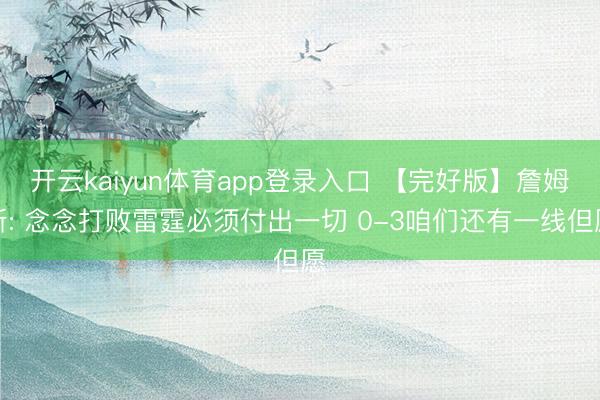 开云kaiyun体育app登录入口 【完好版】詹姆斯: 念念打败雷霆必须付出一切 0-3咱们还有一线但愿