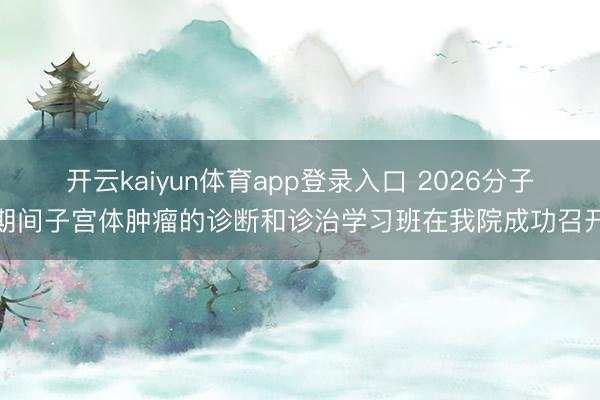 开云kaiyun体育app登录入口 2026分子期间子宫体肿瘤的诊断和诊治学习班在我院成功召开