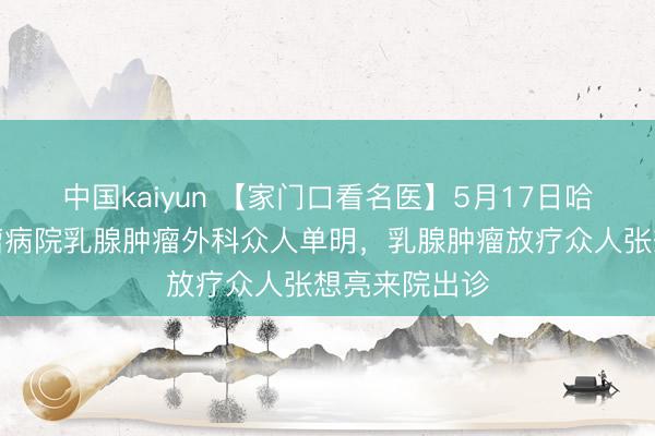 中国kaiyun 【家门口看名医】5月17日哈医大从属肿瘤病院乳腺肿瘤外科众人单明，乳腺肿瘤放疗众人张想亮来院出诊