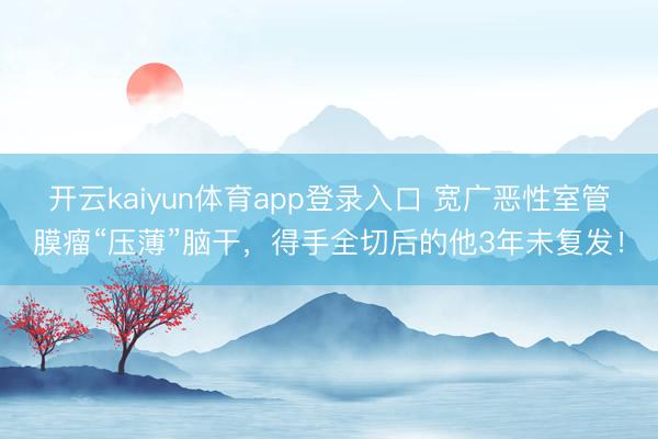 开云kaiyun体育app登录入口 宽广恶性室管膜瘤“压薄”脑干,得手全切后的他3年未复发!