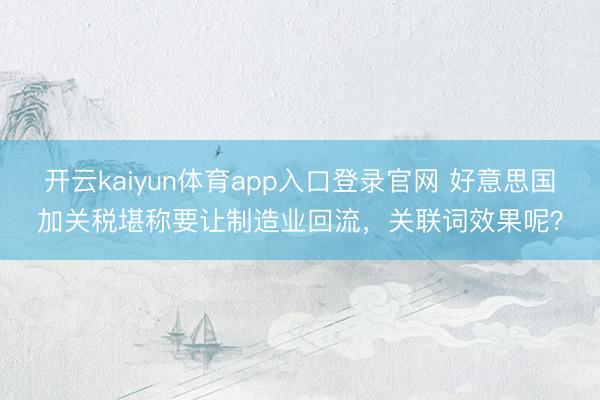 开云kaiyun体育app入口登录官网 好意思国加关税堪称要让制造业回流，关联词效果呢？