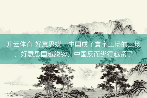 开云体育 好意思媒：中国成了寰宇工场的工场，好意思国越脱钩，中国反而绑得越紧了