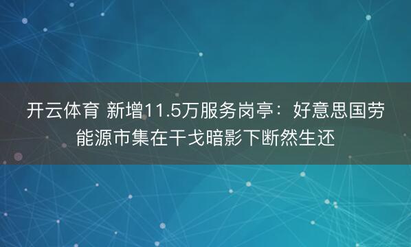 开云体育 新增11.5万服务岗亭：好意思国劳能源市集在干戈暗影下断然生还