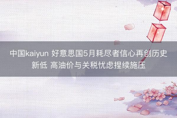 中国kaiyun 好意思国5月耗尽者信心再创历史新低 高油价与关税忧虑捏续施压