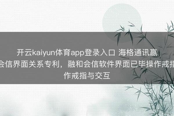 开云kaiyun体育app登录入口 海格通讯赢得融和会信界面关系专利，融和会信软件界面已毕操作戒指与交互