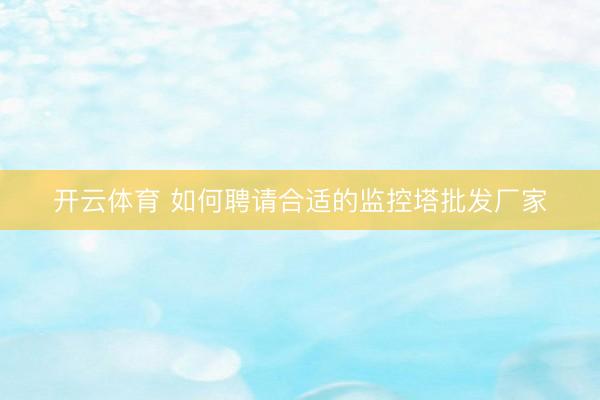 开云体育 如何聘请合适的监控塔批发厂家