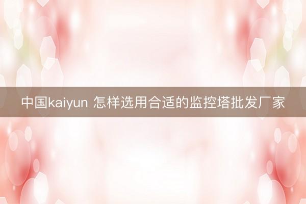 中国kaiyun 怎样选用合适的监控塔批发厂家