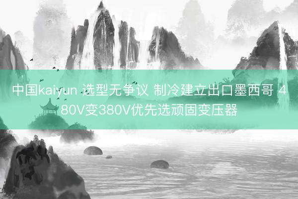 中国kaiyun 选型无争议 制冷建立出口墨西哥 480V变380V优先选顽固变压器