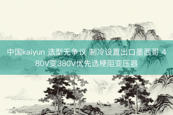 中国kaiyun 选型无争议 制冷设置出口墨西哥 480V变380V优先选梗阻变压器