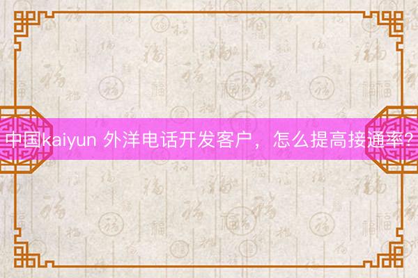 中国kaiyun 外洋电话开发客户，怎么提高接通率？