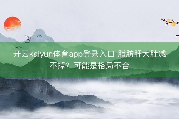开云kaiyun体育app登录入口 脂肪肝大肚减不掉?可能是格局不合