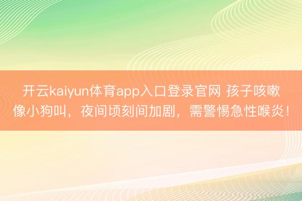 开云kaiyun体育app入口登录官网 孩子咳嗽像小狗叫，夜间顷刻间加剧，需警惕急性喉炎！
