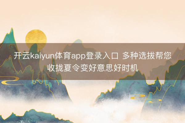 开云kaiyun体育app登录入口 多种选拔帮您收拢夏令变好意思好时机