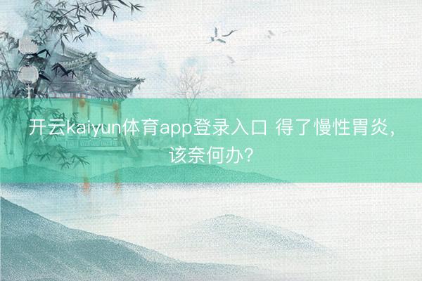 开云kaiyun体育app登录入口 得了慢性胃炎,该奈何办?