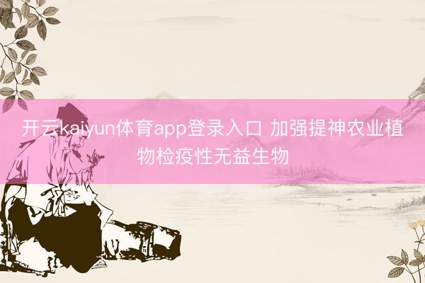 开云kaiyun体育app登录入口 加强提神农业植物检疫性无益生物