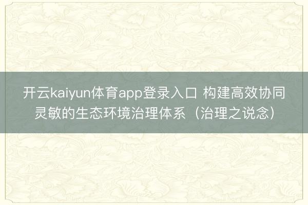 开云kaiyun体育app登录入口 构建高效协同灵敏的生态环境治理体系（治理之说念）