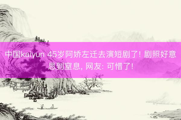 中国kaiyun 45岁阿娇左迁去演短剧了! 剧照好意思到窒息，<a href=