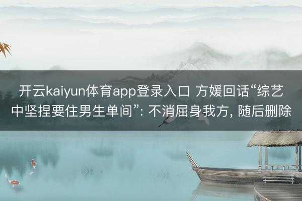 开云kaiyun体育app登录入口 方媛回话“综艺中坚捏要住男生单间”: 不消屈身我方， 随后删除