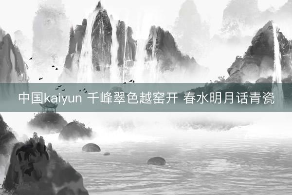 中国kaiyun 千峰翠色越窑开 春水明月话青瓷
