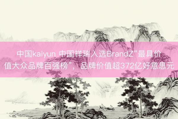 中国kaiyun 中国祥瑞入选BrandZ“最具价值大众品牌百强榜”，品牌价值超372亿好意思元