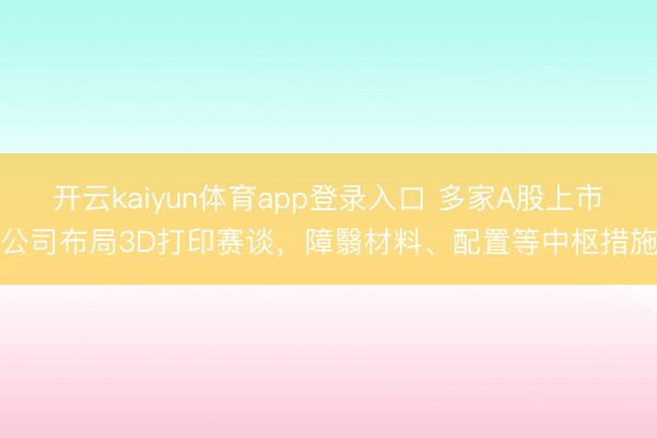 开云kaiyun体育app登录入口 多家A股上市公司布局3D打印赛谈，障翳材料、配置等中枢措施