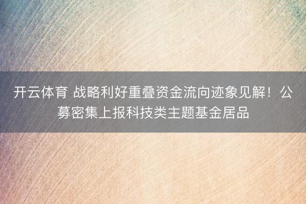 开云体育 战略利好重叠资金流向迹象见解！公募密集上报科技类主题基金居品