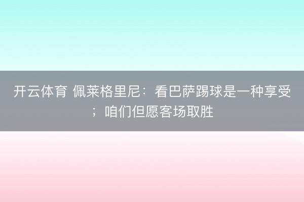 开云体育 佩莱格里尼：看巴萨踢球是一种享受；咱们但愿客场取胜