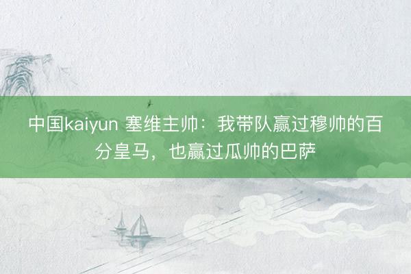 中国kaiyun 塞维主帅：我带队赢过穆帅的百分皇马，也赢过瓜帅的巴萨