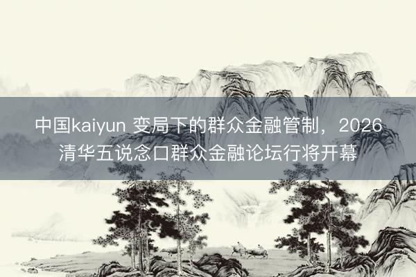 中国kaiyun 变局下的群众金融管制，2026清华五说念口群众金融论坛行将开幕