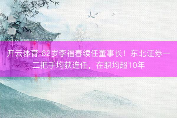 开云体育 62岁李福春续任董事长！东北证券一二把手均获连任，在职均超10年