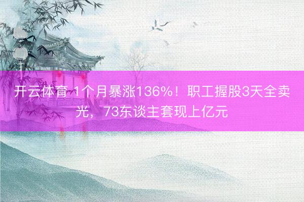 开云体育 1个月暴涨136%！职工握股3天全卖光，73东谈主套现上亿元