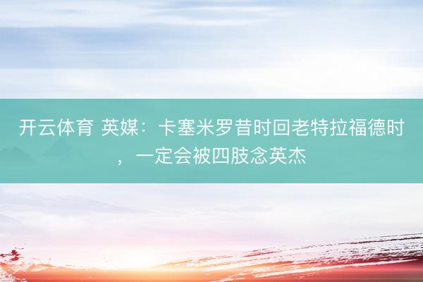 开云体育 英媒：卡塞米罗昔时回老特拉福德时，一定会被四肢念英杰
