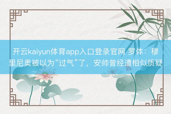 开云kaiyun体育app入口登录官网 罗体：穆里尼奥被以为“过气”了，安帅曾经遭相似质疑
