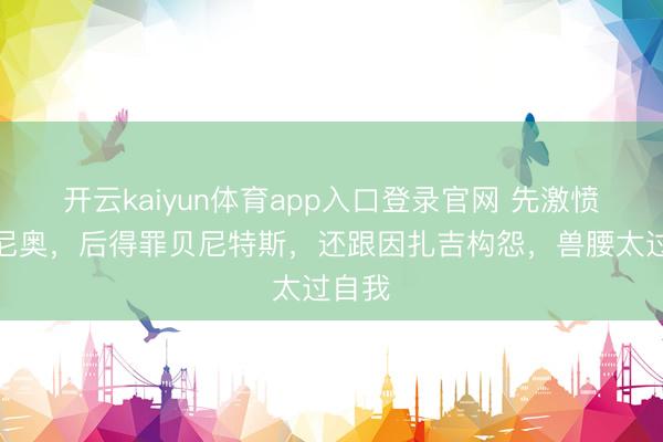 开云kaiyun体育app入口登录官网 先激愤穆里尼奥，后得罪贝尼特斯，还跟因扎吉构怨，兽腰太过自我