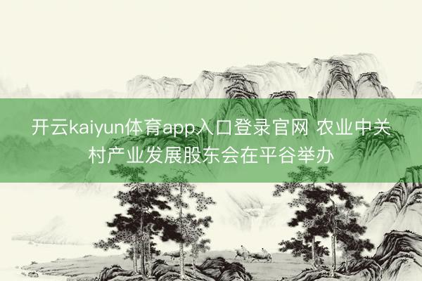 开云kaiyun体育app入口登录官网 农业中关村产业发展股东会在平谷举办