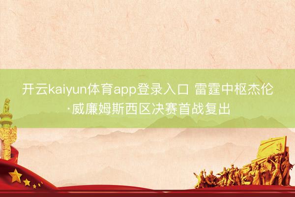 开云kaiyun体育app登录入口 雷霆中枢杰伦·威廉姆斯西区决赛首战复出