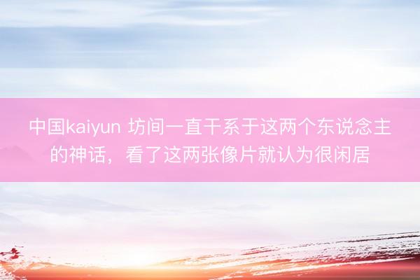 中国kaiyun 坊间一直干系于这两个东说念主的神话，看了这两张像片就认为很闲居
