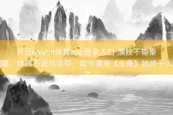 开云kaiyun体育app登录入口 演技不输秦海璐，体魄不逊刘浩存，如今演完《主角》她终于火了