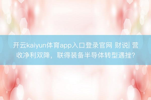 开云kaiyun体育app入口登录官网 财说| 营收净利双降，联得装备半导体转型遇挫？