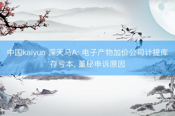 中国kaiyun 深天马A: 电子产物加价公司计提库存亏本， 董秘申诉原因