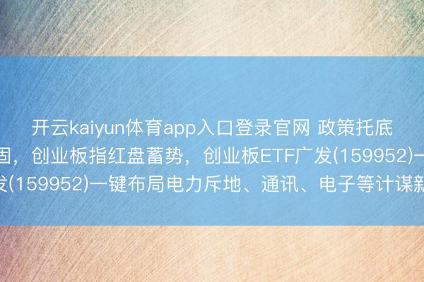 开云kaiyun体育app入口登录官网 政策托底与产业升级逻辑依旧稳固，创业板指红盘蓄势，创业板ETF广发(159952)一键布局电力斥地、通讯、电子等计谋新兴产业