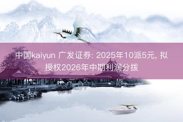 中国kaiyun 广发证券: 2025年10派5元， 拟授权2026年中期利润分拨