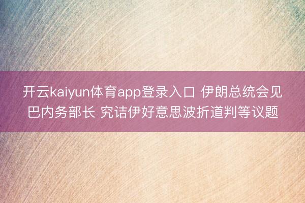 开云kaiyun体育app登录入口 伊朗总统会见巴内务部长 究诘伊好意思波折道判等议题