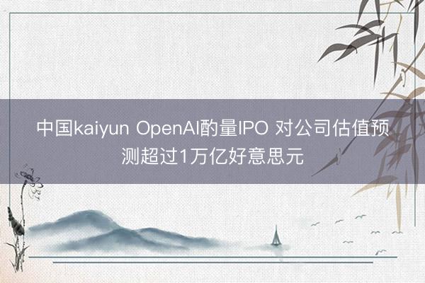 中国kaiyun OpenAI酌量IPO 对公司估值预测超过1万亿好意思元