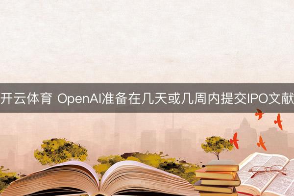 开云体育 OpenAI准备在几天或几周内提交IPO文献