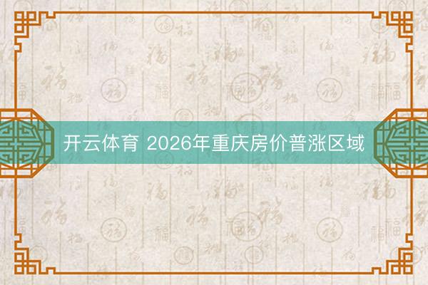 开云体育 2026年重庆房价普涨区域