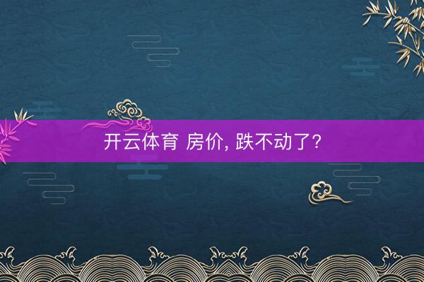 开云体育 房价， 跌不动了?
